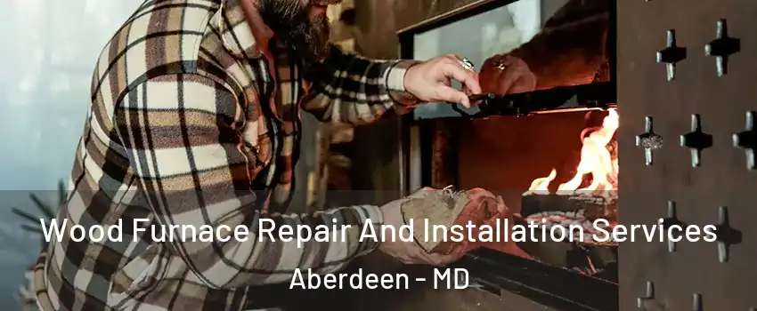  Wood Furnace Repair And Installation Services Aberdeen - MD